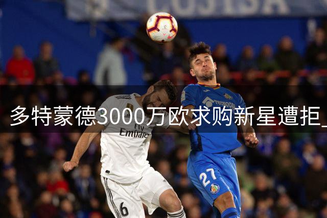 多特蒙德3000万欧求购新星遭拒 比利时劲旅咬定4000万不放人