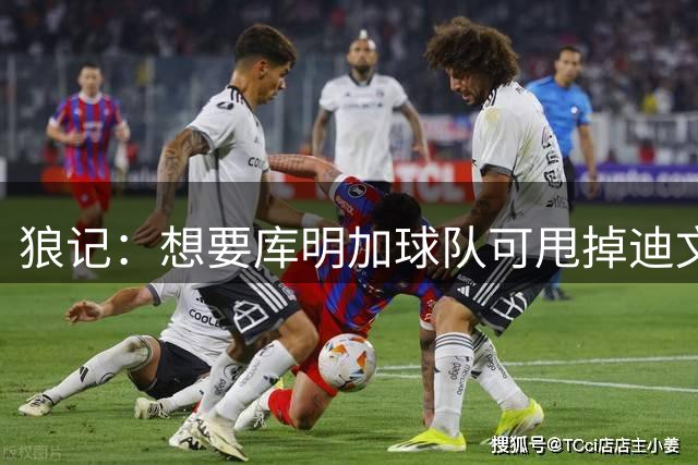狼记：想要库明加球队可甩掉迪文合同 然后用约什·格林合同匹配